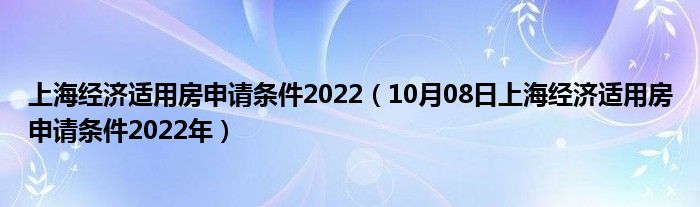 上海经济适用房申请条件2022（10月08日上海经济适用房申请条件2022年）