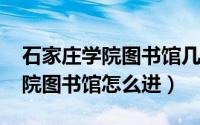 石家庄学院图书馆几层（10月08日石家庄学院图书馆怎么进）