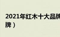 2021年红木十大品牌（11月04日红木十大品牌）