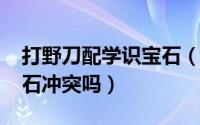 打野刀配学识宝石（11月04日打野刀学识宝石冲突吗）