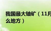 我国最大铀矿（11月04日中国巨型铀矿在什么地方）