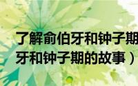 了解俞伯牙和钟子期的故事（11月04日俞伯牙和钟子期的故事）