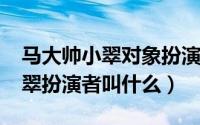 马大帅小翠对象扮演者（11月04日马大帅小翠扮演者叫什么）