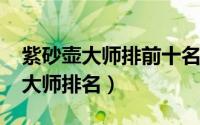 紫砂壶大师排前十名（10月08日中国紫砂壶大师排名）