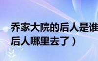 乔家大院的后人是谁（11月04日乔家大院的后人哪里去了）