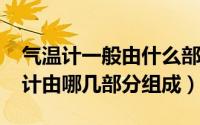 气温计一般由什么部分组成（10月08日气温计由哪几部分组成）