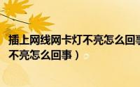 插上网线网卡灯不亮怎么回事（11月04日有线网卡插上后灯不亮怎么回事）