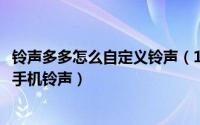 铃声多多怎么自定义铃声（10月08日铃声多多怎么设置修改手机铃声）