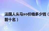 法国人头马xo价格多少钱（10月08日法国人头马红酒排名前十名）