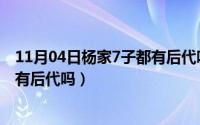 11月04日杨家7子都有后代吗为什么（11月04日杨家7子都有后代吗）