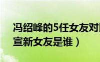 冯绍峰的5任女友对比（11月05日冯绍峰官宣新女友是谁）