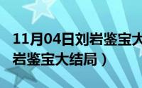 11月04日刘岩鉴宝大结局视频（11月04日刘岩鉴宝大结局）