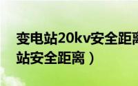 变电站20kv安全距离（11月04日220v变电站安全距离）