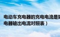 电动车充电器的充电电流是如何定义的（11月05日电动车充电器输出电流对照表）