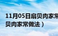 11月05日扇贝肉家常做法视频（11月05日扇贝肉家常做法）