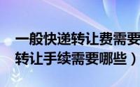 一般快递转让费需要多少钱（11月05日快递转让手续需要哪些）