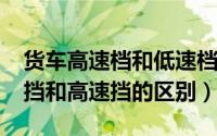 货车高速档和低速档（11月05日大货车低速挡和高速挡的区别）