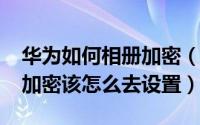 华为如何相册加密（11月05日华为手机相册加密该怎么去设置）