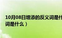 10月08日增添的反义词是什么意思（10月08日增添的反义词是什么）