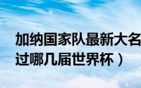 加纳国家队最新大名单（11月05日加纳参加过哪几届世界杯）