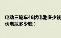 电动三轮车48伏电池多少钱一个（11月05日三轮电动车48伏电瓶多少钱）