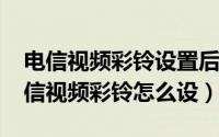 电信视频彩铃设置后多久生效（11月05日电信视频彩铃怎么设）