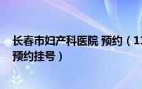 长春市妇产科医院 预约（11月05日长春妇产医院网上如何预约挂号）