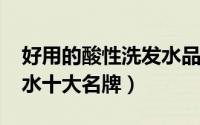 好用的酸性洗发水品牌（11月05日酸性洗发水十大名牌）