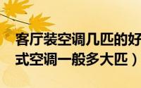 客厅装空调几匹的好（11月05日家用客厅挂式空调一般多大匹）