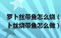 罗卜丝带鱼怎么烧（10月08日宁波正宗的萝卜丝烧带鱼怎么做）