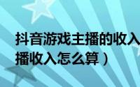 抖音游戏主播的收入（11月06日抖音游戏主播收入怎么算）