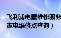 飞利浦电器维修服务电话（10月08日飞利浦家电维修点查询）