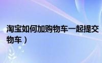 淘宝如何加购物车一起提交（11月05日淘宝怎么提前加入购物车）