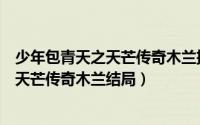 少年包青天之天芒传奇木兰扮演者（11月05日少年包青天3天芒传奇木兰结局）