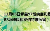 11月05日拳皇97坂崎良和罗伯特谁厉害些（11月05日拳皇97坂崎良和罗伯特谁厉害）