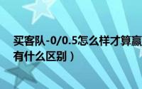 买客队-0/0.5怎么样才算赢（11月05日买主队0和买客队0有什么区别）