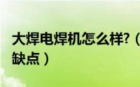 大焊电焊机怎么样?（10月08日大焊电焊机优缺点）