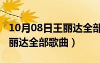 10月08日王丽达全部歌曲视频（10月08日王丽达全部歌曲）