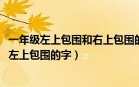 一年级左上包围和右上包围的字先外后内（11月05日一年级左上包围的字）