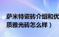 萨米特瓷砖介绍和优点（11月05日萨米特瓷质雅光砖怎么样）