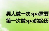 男人做一次spa需要多少钱（11月05日男生第一次做spa的经历）