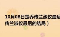 10月08日楚乔传兰淑仪最后的结局是什么（10月08日楚乔传兰淑仪最后的结局）