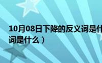 10月08日下降的反义词是什么意思（10月08日下降的反义词是什么）