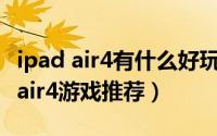 ipad air4有什么好玩的游戏（11月05日ipadair4游戏推荐）