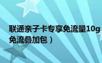 联通亲子卡专享免流量10g（11月06日联通亲子卡0元10g免流叠加包）