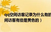 qq空间访客记录为什么有的是黄色的（11月06日为什么空间访客有些是黄色的）