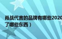 肖战代言的品牌有哪些2020年10月（11月06日肖战都代言了哪些东西）