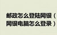 邮政怎么登陆网银（11月06日邮政储蓄银行网银电脑怎么登录）