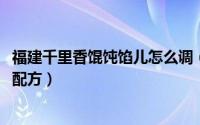 福建千里香馄饨馅儿怎么调（11月06日福建千里香馄饨汤料配方）