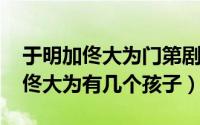 于明加佟大为门第剧组（11月06日于明加和佟大为有几个孩子）